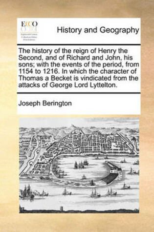 Cover of The History of the Reign of Henry the Second, and of Richard and John, His Sons; With the Events of the Period, from 1154 to 1216. in Which the Character of Thomas a Becket Is Vindicated from the Attacks of George Lord Lyttelton.