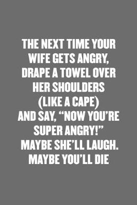 Book cover for The Next Time Your Wife Gets Angry, Drape a Towel Over Her Shoulders (Like a Cape) and Say, "now You're Super Angry!" Maybe She'll Laugh. Maybe You'll Die