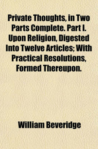 Cover of Private Thoughts, in Two Parts Complete. Part I. Upon Religion, Digested Into Twelve Articles; With Practical Resolutions, Formed Thereupon.