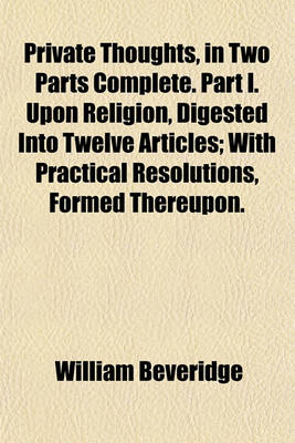 Book cover for Private Thoughts, in Two Parts Complete. Part I. Upon Religion, Digested Into Twelve Articles; With Practical Resolutions, Formed Thereupon.