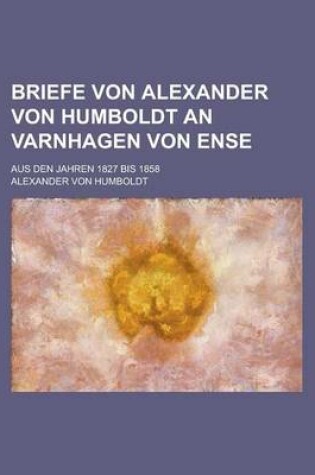 Cover of Briefe Von Alexander Von Humboldt an Varnhagen Von Ense; Aus Den Jahren 1827 Bis 1858