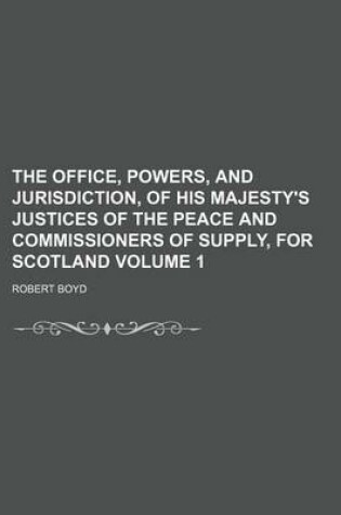 Cover of The Office, Powers, and Jurisdiction, of His Majesty's Justices of the Peace and Commissioners of Supply, for Scotland Volume 1