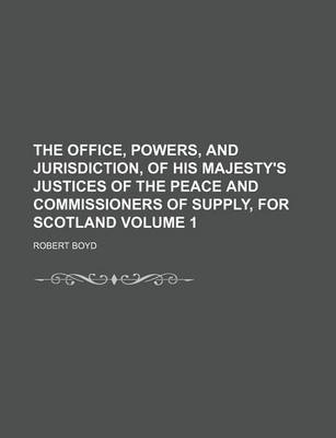 Book cover for The Office, Powers, and Jurisdiction, of His Majesty's Justices of the Peace and Commissioners of Supply, for Scotland Volume 1