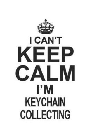 Cover of I Can't Keep Calm I'm Keychain Collecting