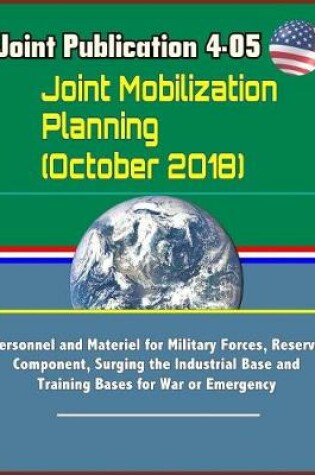 Cover of Joint Publication 4-05 Joint Mobilization Planning (October 2018) - Personnel and Materiel for Military Forces, Reserve Component, Surging the Industrial Base and Training Bases for War or Emergency