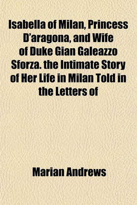 Book cover for Isabella of Milan, Princess D'Aragona, and Wife of Duke Gian Galeazzo Sforza. the Intimate Story of Her Life in Milan Told in the Letters of