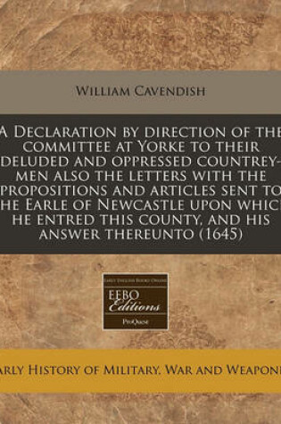 Cover of A Declaration by Direction of the Committee at Yorke to Their Deluded and Oppressed Countrey-Men Also the Letters with the Propositions and Articles Sent to the Earle of Newcastle Upon Which He Entred This County, and His Answer Thereunto (1645)