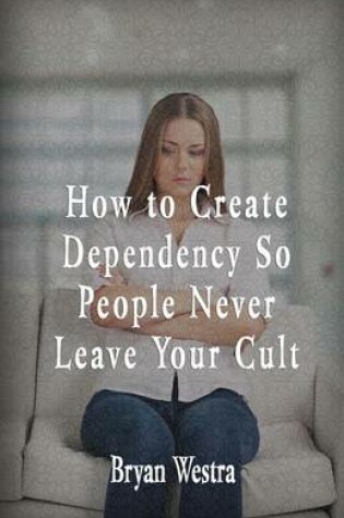Cover of How To Create Dependency So People Never Leave Your Cult