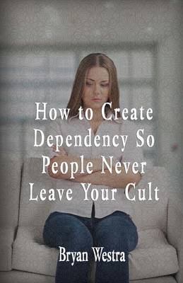 Book cover for How To Create Dependency So People Never Leave Your Cult