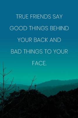 Book cover for Inspirational Quote Notebook - 'True Friends Say Good Things Behind Your Back And Bad Things To Your Face.'