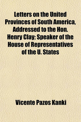 Book cover for Letters on the United Provinces of South America, Addressed to the Hon. Henry Clay; Speaker of the House of Representatives of the U. States