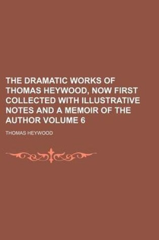 Cover of The Dramatic Works of Thomas Heywood, Now First Collected with Illustrative Notes and a Memoir of the Author Volume 6