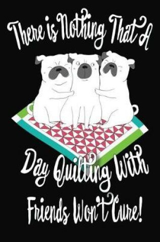 Cover of There Is Nothing That A Day Quilting With Friends Won't Cure