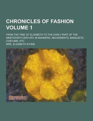 Book cover for Chronicles of Fashion; From the Time of Elizabeth to the Early Part of the Nineteenth Century, in Manners, Amusements, Banquets, Costume, Etc Volume 1