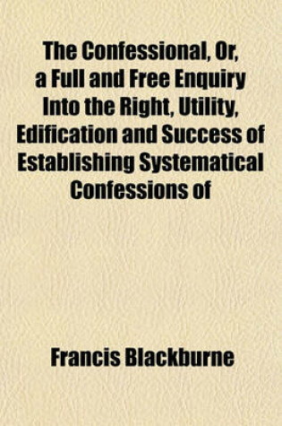 Cover of The Confessional, Or, a Full and Free Enquiry Into the Right, Utility, Edification and Success of Establishing Systematical Confessions of