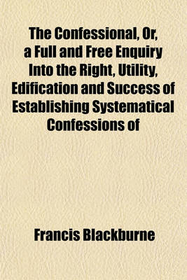 Book cover for The Confessional, Or, a Full and Free Enquiry Into the Right, Utility, Edification and Success of Establishing Systematical Confessions of