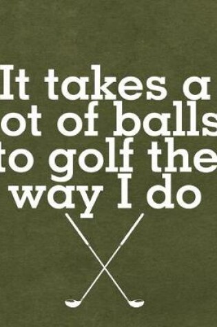 Cover of It Takes a Lot of Balls to Golf the Way I Do