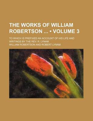 Book cover for The Works of William Robertson (Volume 3); To Which Is Prefixed an Account of His Life and Writings by the REV. R. Lynam