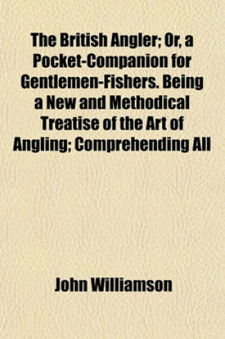 Cover of The British Angler; Or, a Pocket-Companion for Gentlemen-Fishers. Being a New and Methodical Treatise of the Art of Angling; Comprehending All