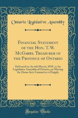 Cover of Financial Statement of the Hon. T. W. McGarry, Treasurer of the Province of Ontario: Delivered on the 6th March, 1919, in the Legislative Assembly of Ontario, on Moving the House Into Committee of Supply (Classic Reprint)