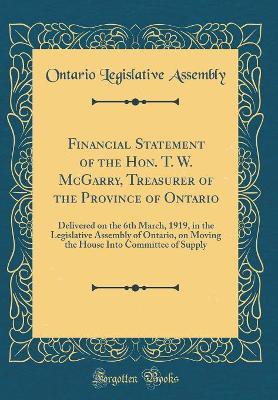 Book cover for Financial Statement of the Hon. T. W. McGarry, Treasurer of the Province of Ontario: Delivered on the 6th March, 1919, in the Legislative Assembly of Ontario, on Moving the House Into Committee of Supply (Classic Reprint)