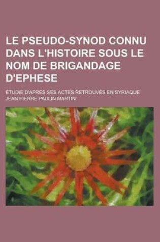 Cover of Le Pseudo-Synod Connu Dans L'Histoire Sous Le Nom de Brigandage D'Ephese; Etudie D'Apres Ses Actes Retrouves En Syriaque