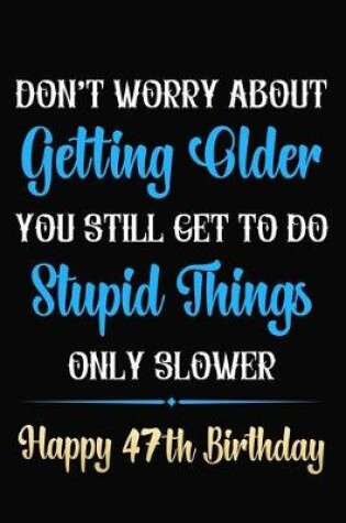 Cover of Don't Worry About Getting Older You Still Get To Do Stupid Things Only Slower Happy 47th Birthday