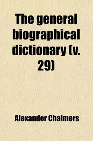 Cover of The General Biographical Dictionary (Volume 29); Containing an Historical and Critical Account of the Lives and Writings of the Most Eminent Persons in Every Nation, Particularly the British and Irish, from the Earliest Accounts to the Present Time