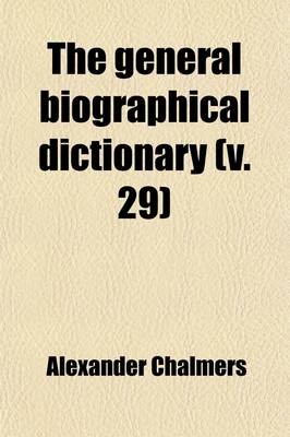 Book cover for The General Biographical Dictionary (Volume 29); Containing an Historical and Critical Account of the Lives and Writings of the Most Eminent Persons in Every Nation, Particularly the British and Irish, from the Earliest Accounts to the Present Time