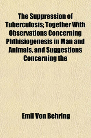 Cover of The Suppression of Tuberculosis; Together with Observations Concerning Phthisiogenesis in Man and Animals, and Suggestions Concerning the