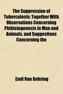 Book cover for The Suppression of Tuberculosis; Together with Observations Concerning Phthisiogenesis in Man and Animals, and Suggestions Concerning the