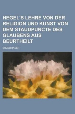 Cover of Hegel's Lehre Von Der Religion Und Kunst Von Dem Staudpuncte Des Glaubens Aus Beurtheilt