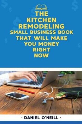 Cover of The Kitchen Remodeling Small Business Book That Will Make You Money Right Now