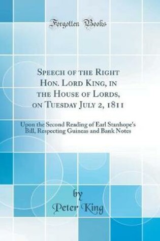 Cover of Speech of the Right Hon. Lord King, in the House of Lords, on Tuesday July 2, 1811: Upon the Second Reading of Earl Stanhope's Bill, Respecting Guineas and Bank Notes (Classic Reprint)