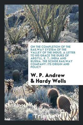 Cover of On the Completion of the Railway System of the Valley of the Indus. a Letter to His Grace the Duke of Argyll, K. T.; India and Russia. the Scinde Railway Company