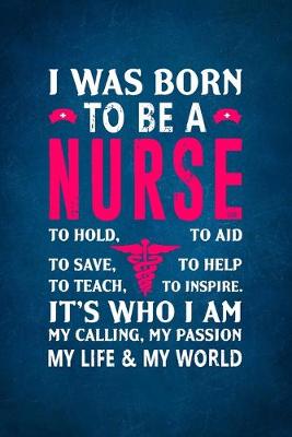 Book cover for I Was Born To Be a Nurse To Hold, To Aid To Save, To Help To Teach, To Inspire. It's Who I Am My Calling, My Passion My Life & My World.