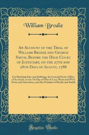 Cover of An Account of the Trial of William Brodie and George Smith, Before the High Court of Justiciary, on the 27th and 28th Days of August, 1788: For Breaking Into and Robbing, the General Excise Office of Scotland, on the 5th Day of March Last; Illustrated Wit