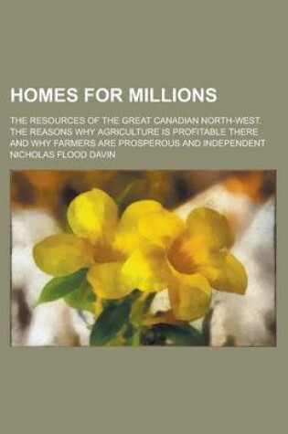 Cover of Homes for Millions; The Resources of the Great Canadian North-West. the Reasons Why Agriculture Is Profitable There and Why Farmers Are Prosperous and