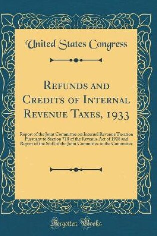 Cover of Refunds and Credits of Internal Revenue Taxes, 1933: Report of the Joint Committee on Internal Revenue Taxation Pursuant to Section 710 of the Revenue Act of 1928 and Report of the Staff of the Joint Committee to the Committee (Classic Reprint)
