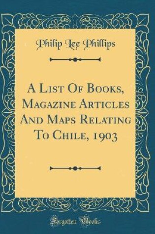 Cover of A List of Books, Magazine Articles and Maps Relating to Chile, 1903 (Classic Reprint)