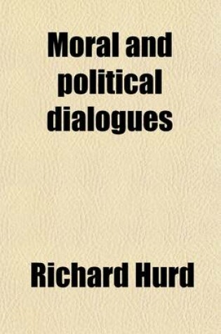 Cover of Moral and Political Dialogues; Being the Substance of Several Conversations Between Divers Eminent Persons, with Critical and Explanatory Notes by the Editor [R. Hurd]. with Letters on Chivalry and Romance by Mr. Hurd. Being the Substance of Several Conver