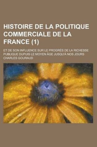 Cover of Histoire de La Politique Commerciale de La France; Et de Son Influence Sur Le Progres de La Richesse Publique Dupuis Le Moyen Age Jusqu'a Nos Jours (1)