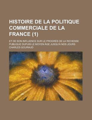 Book cover for Histoire de La Politique Commerciale de La France; Et de Son Influence Sur Le Progres de La Richesse Publique Dupuis Le Moyen Age Jusqu'a Nos Jours (1)