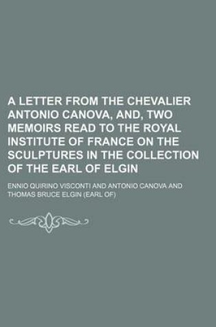 Cover of A Letter from the Chevalier Antonio Canova, And, Two Memoirs Read to the Royal Institute of France on the Sculptures in the Collection of the Earl of Elgin