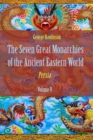 Cover of The Seven Great Monarchies of the Ancient Eastern World : Persia, Volume V (Illustrated)