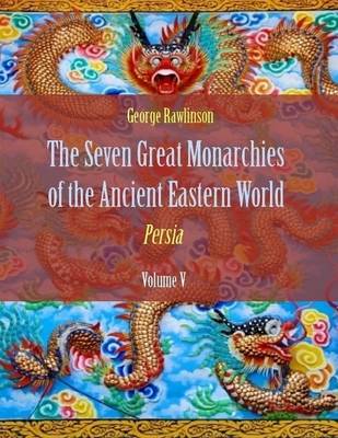 Book cover for The Seven Great Monarchies of the Ancient Eastern World : Persia, Volume V (Illustrated)