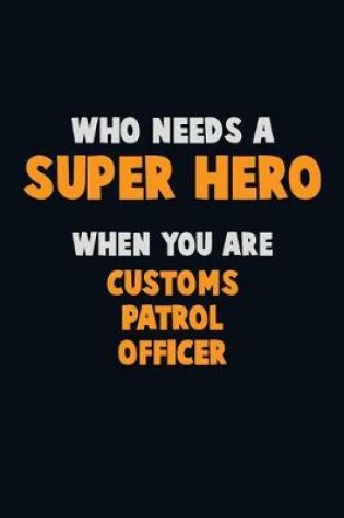 Cover of Who Need A SUPER HERO, When You Are Customs Patrol Officer