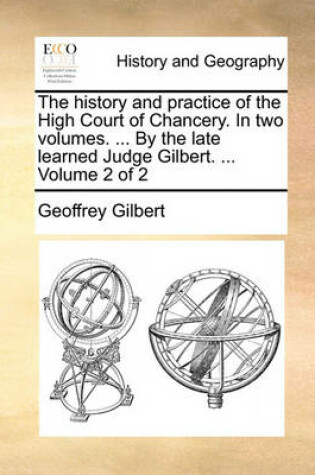 Cover of The History and Practice of the High Court of Chancery. in Two Volumes. ... by the Late Learned Judge Gilbert. ... Volume 2 of 2