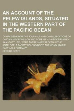 Cover of An Account of the Pelew Islands, Situated in the Western Part of the Pacific Ocean; Composed from the Journals and Communications of Captain Henry Wilson and Some of His Officers Who, in August 1783, Were There Shipwrecked in the Antelope, a Packet Belonging