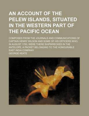 Book cover for An Account of the Pelew Islands, Situated in the Western Part of the Pacific Ocean; Composed from the Journals and Communications of Captain Henry Wilson and Some of His Officers Who, in August 1783, Were There Shipwrecked in the Antelope, a Packet Belonging